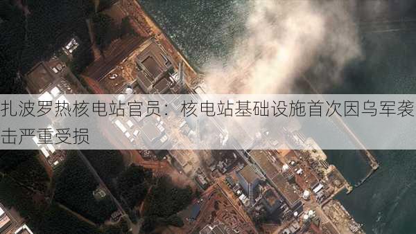 扎波罗热核电站官员：核电站基础设施首次因乌军袭击严重受损