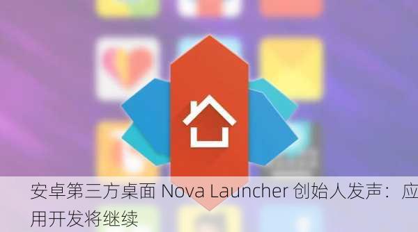 安卓第三方桌面 Nova Launcher 创始人发声：应用开发将继续