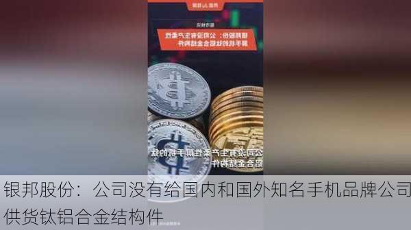 银邦股份：公司没有给国内和国外知名手机品牌公司供货钛铝合金结构件