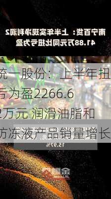 统一股份：上半年扭亏为盈2266.62万元 润滑油脂和防冻液产品销量增长