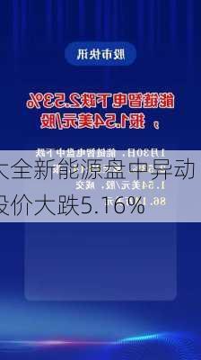 大全新能源盘中异动 股价大跌5.16%