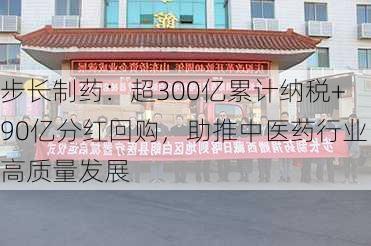 步长制药：超300亿累计纳税+90亿分红回购，助推中医药行业高质量发展