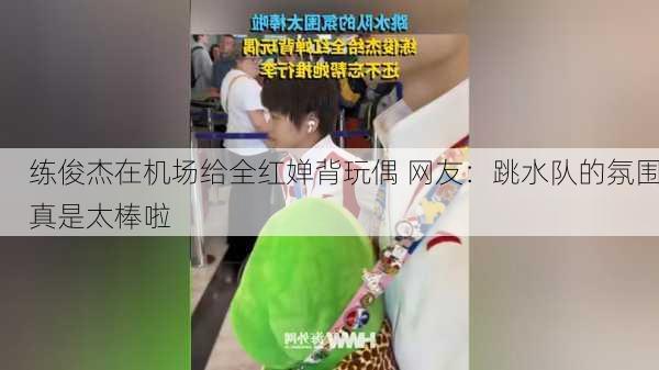 练俊杰在机场给全红婵背玩偶 网友：跳水队的氛围真是太棒啦