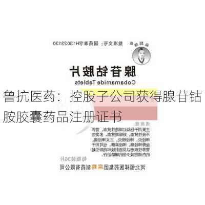 鲁抗医药：控股子公司获得腺苷钴胺胶囊药品注册证书