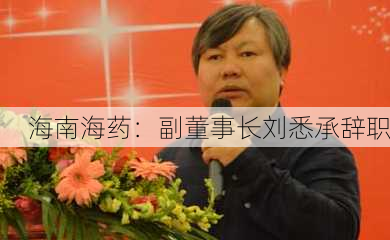 海南海药：副董事长刘悉承辞职