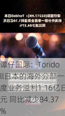 谭仔国际：Toridoll日本的海外分部一季度业务溢利1.16亿日元 同比减少84.37%