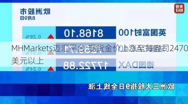 MHMarkets迈汇平台:现货金价上涨至每盎司2470美元以上