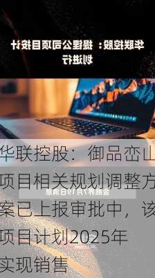 华联控股：御品峦山项目相关规划调整方案已上报审批中，该项目计划2025年实现销售