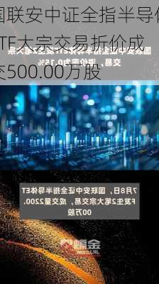 国联安中证全指半导体ETF大宗交易折价成交500.00万股