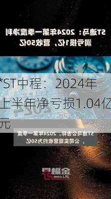 *ST中程：2024年上半年净亏损1.04亿元