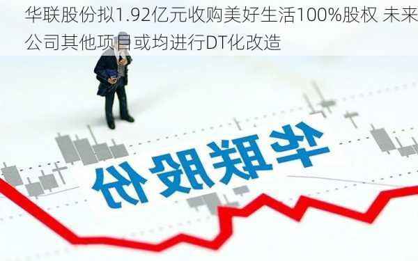 华联股份拟1.92亿元收购美好生活100%股权 未来公司其他项目或均进行DT化改造