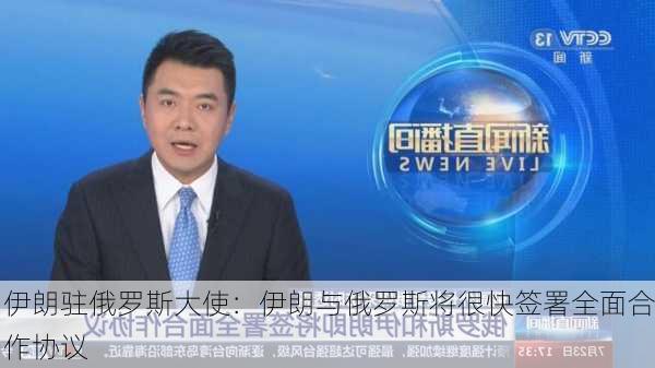 伊朗驻俄罗斯大使：伊朗与俄罗斯将很快签署全面合作协议