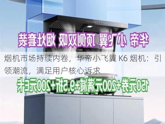 烟机市场持续内卷，华帝小飞翼 K6 烟机：引领潮流，满足用户核心诉求