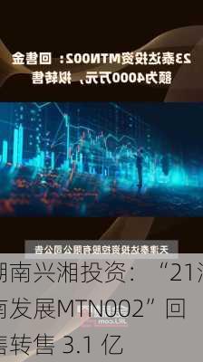 湖南兴湘投资：“21湖南发展MTN002”回售转售 3.1 亿