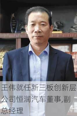 王伟就任新三板创新层公司恒润汽车董事,副总经理