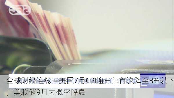 全球财经连线｜美国7月CPI逾三年首次降至3%以下，美联储9月大概率降息