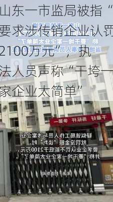 山东一市监局被指“要求涉传销企业认罚2100万元”，执法人员声称“干垮一家企业太简单”