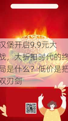 汉堡开启9.9元大战，大折扣时代的终局是什么？低价是把双刃剑