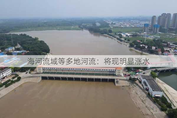 海河流域等多地河流：将现明显涨水