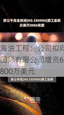 海油工程：公司拟向国际有限公司增资6800万美元