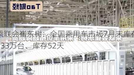 乘联会崔东树：全国乘用车市场7月末库存333万台、库存52天