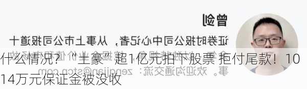 什么情况？“土豪”超1亿元拍下股票 拒付尾款！1014万元保证金被没收