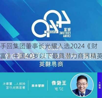 手回集团董事长光耀入选2024《财富》中国40岁以下最具潜力商界精英