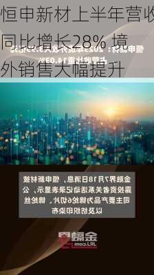 恒申新材上半年营收同比增长28% 境外销售大幅提升