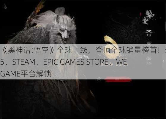 《黑神话:悟空》全球上线，登顶全球销量榜首！现已在PS5、STEAM、EPIC GAMES STORE、WEGAME平台解锁