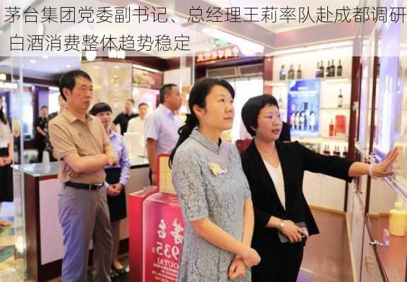 茅台集团党委副书记、总经理王莉率队赴成都调研 白酒消费整体趋势稳定