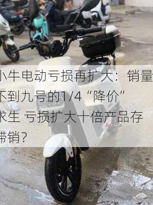 小牛电动亏损再扩大：销量不到九号的1/4“降价”求生 亏损扩大十倍产品存滞销？