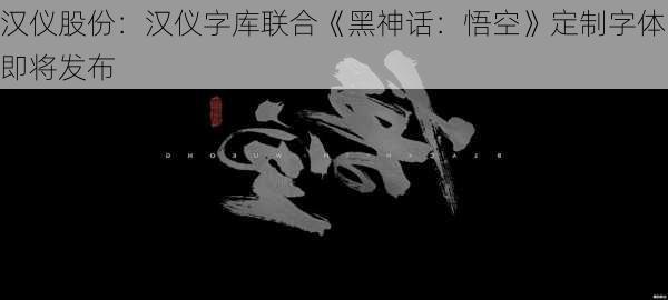 汉仪股份：汉仪字库联合《黑神话：悟空》定制字体即将发布