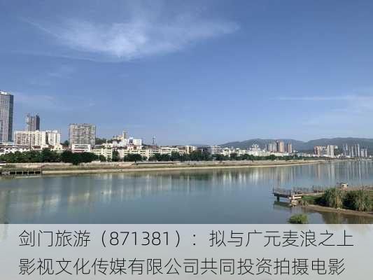 剑门旅游（871381）：拟与广元麦浪之上影视文化传媒有限公司共同投资拍摄电影