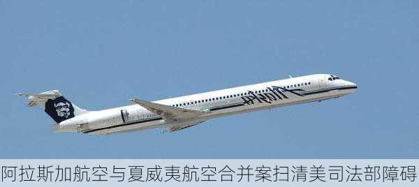 阿拉斯加航空与夏威夷航空合并案扫清美司法部障碍