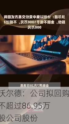 沃尔德：公司拟回购不超过86.95万股公司股份