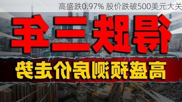 高盛跌0.97% 股价跌破500美元大关