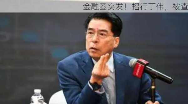 金融圈突发！招行丁伟，被查