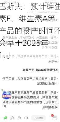 巴斯夫：预计维生素E、维生素A等产品的投产时间不会早于2025年1月