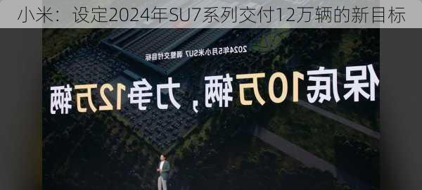 小米：设定2024年SU7系列交付12万辆的新目标