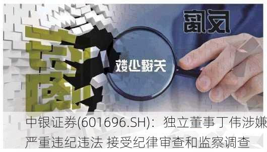 中银证券(601696.SH)：独立董事丁伟涉嫌严重违纪违法 接受纪律审查和监察调查