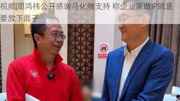 视频|周鸿祎公开感谢马化腾支持 称企业家做IP就是要放下面子