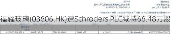 福耀玻璃(03606.HK)遭Schroders PLC减持66.48万股