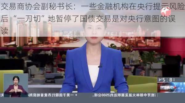 交易商协会副秘书长：一些金融机构在央行提示风险后 “一刀切”地暂停了国债交易是对央行意图的误读