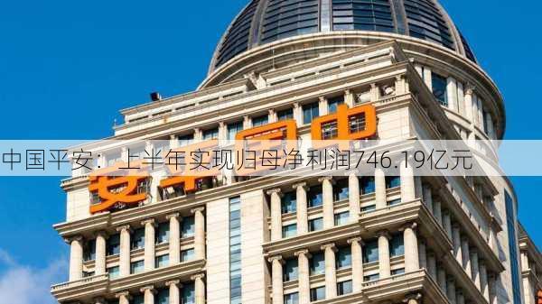 中国平安：上半年实现归母净利润746.19亿元