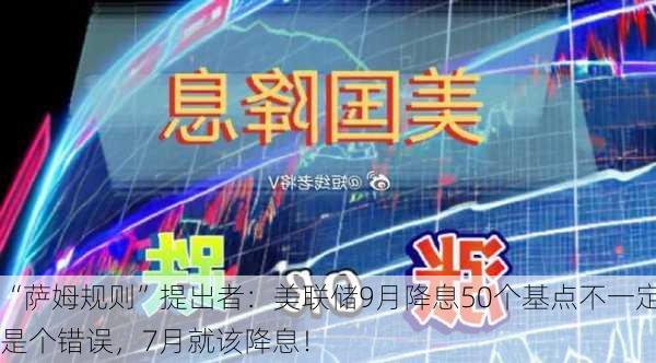 “萨姆规则”提出者：美联储9月降息50个基点不一定是个错误，7月就该降息！