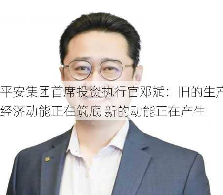 平安集团首席投资执行官邓斌：旧的生产经济动能正在筑底 新的动能正在产生