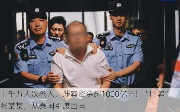 上千万人次卷入，涉案资金超1000亿元！“巨骗”张某某，从泰国引渡回国