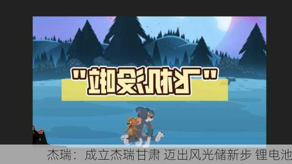 杰瑞：成立杰瑞甘肃 迈出风光储新步 锂电池