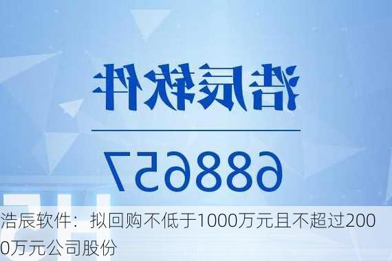 浩辰软件：拟回购不低于1000万元且不超过2000万元公司股份