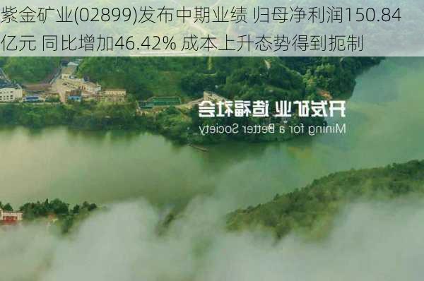 紫金矿业(02899)发布中期业绩 归母净利润150.84亿元 同比增加46.42% 成本上升态势得到扼制